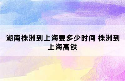 湖南株洲到上海要多少时间 株洲到上海高铁